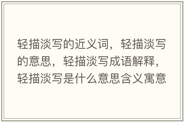 輕描淡寫(xiě)的近義詞，輕描淡寫(xiě)的意思，輕描淡寫(xiě)成語(yǔ)解釋?zhuān)p描淡寫(xiě)是什么意思含義寓意