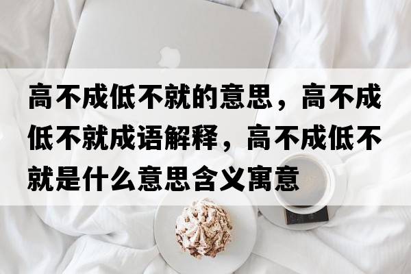 高不成低不就的意思，高不成低不就成語(yǔ)解釋?zhuān)卟怀傻筒痪褪鞘裁匆馑己x寓意