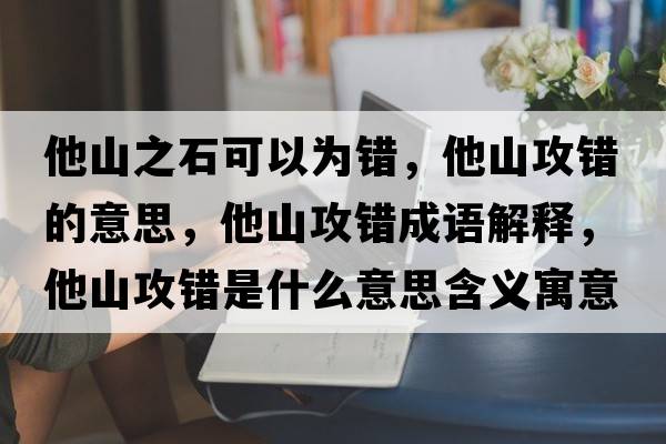 他山之石可以為錯，他山攻錯的意思，他山攻錯成語(yǔ)解釋?zhuān)焦ュe是什么意思含義寓意