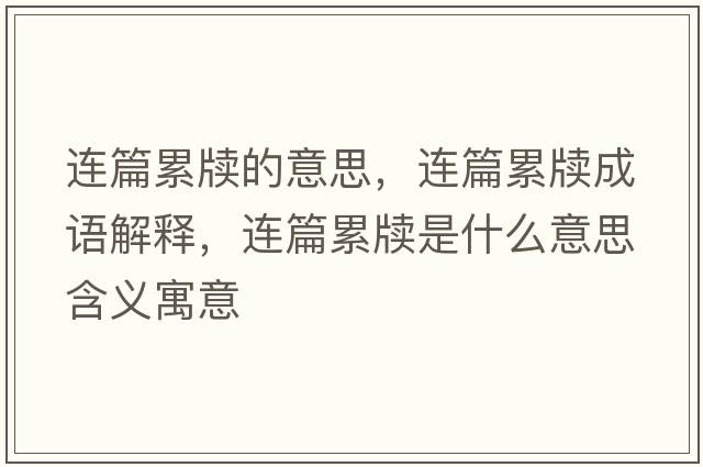 連篇累牘的意思，連篇累牘成語(yǔ)解釋?zhuān)B篇累牘是什么意思含義寓意