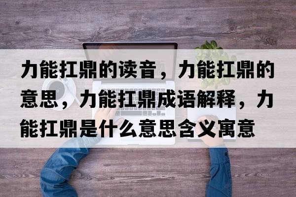 力能扛鼎的讀音，力能扛鼎的意思，力能扛鼎成語(yǔ)解釋?zhuān)δ芸付κ鞘裁匆馑己x寓意