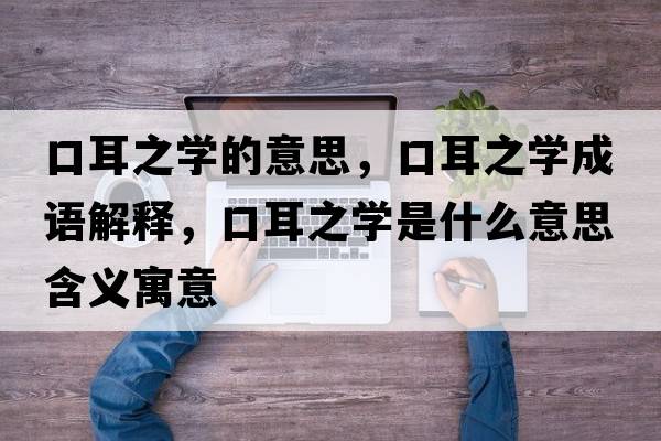 口耳之學(xué)的意思，口耳之學(xué)成語(yǔ)解釋?zhuān)诙畬W(xué)是什么意思含義寓意