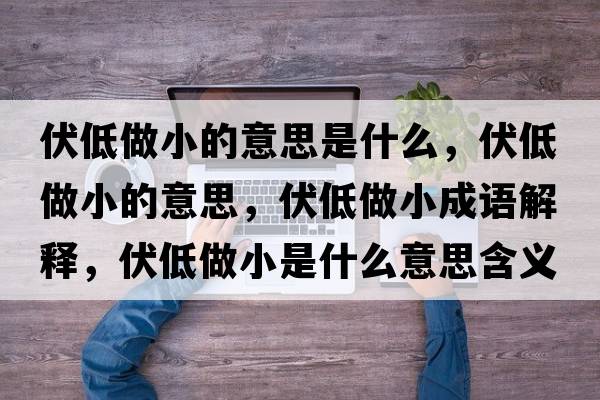 伏低做小的意思是什么，伏低做小的意思，伏低做小成語(yǔ)解釋?zhuān)妥鲂∈鞘裁匆馑己x寓意