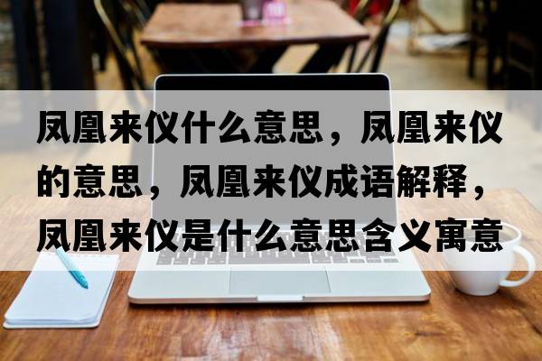 鳳凰來(lái)儀什么意思，鳳凰來(lái)儀的意思，鳳凰來(lái)儀成語(yǔ)解釋?zhuān)P凰來(lái)儀是什么意思含義寓意