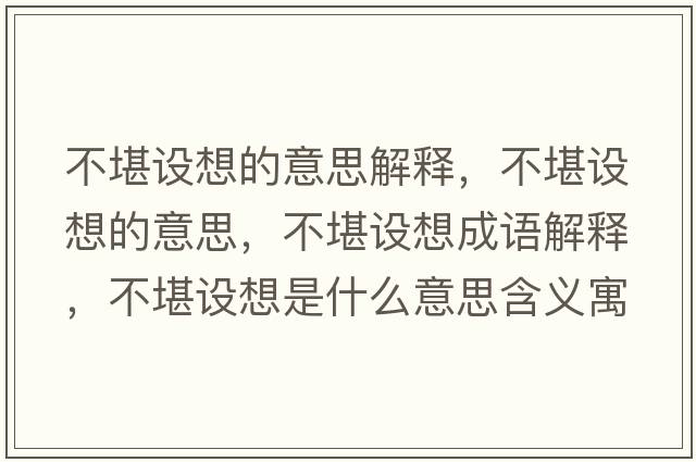 不堪設想的意思解釋?zhuān)豢霸O想的意思，不堪設想成語(yǔ)解釋?zhuān)豢霸O想是什么意思含義寓意