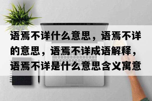語(yǔ)焉不詳什么意思，語(yǔ)焉不詳的意思，語(yǔ)焉不詳成語(yǔ)解釋?zhuān)Z(yǔ)焉不詳是什么意思含義寓意