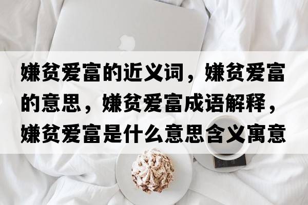 嫌貧愛(ài)富的近義詞，嫌貧愛(ài)富的意思，嫌貧愛(ài)富成語(yǔ)解釋?zhuān)迂殣?ài)富是什么意思含義寓意