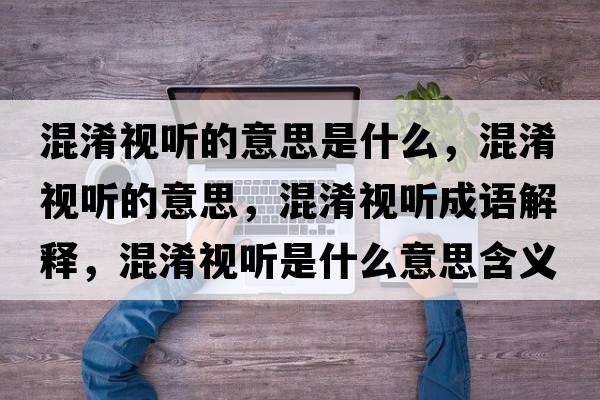 混淆視聽(tīng)的意思是什么，混淆視聽(tīng)的意思，混淆視聽(tīng)成語(yǔ)解釋?zhuān)煜暵?tīng)是什么意思含義寓意