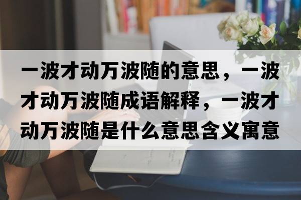 一波才動(dòng)萬(wàn)波隨的意思，一波才動(dòng)萬(wàn)波隨成語(yǔ)解釋?zhuān)徊ú艅?dòng)萬(wàn)波隨是什么意思含義寓意