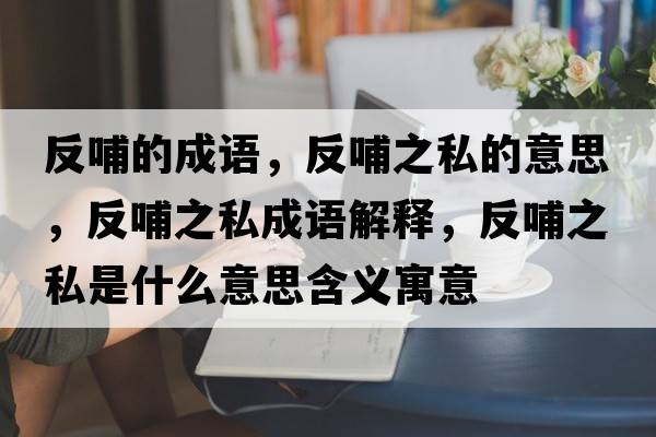 反哺的成語(yǔ)，反哺之私的意思，反哺之私成語(yǔ)解釋?zhuān)床钢绞鞘裁匆馑己x寓意