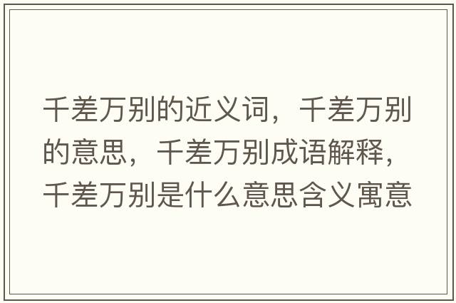 千差萬(wàn)別的近義詞，千差萬(wàn)別的意思，千差萬(wàn)別成語(yǔ)解釋?zhuān)Р钊f(wàn)別是什么意思含義寓意
