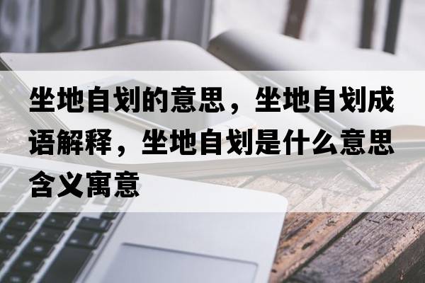 坐地自劃的意思，坐地自劃成語(yǔ)解釋?zhuān)刈詣澥鞘裁匆馑己x寓意