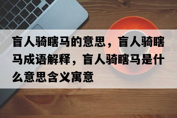 盲人騎瞎馬的意思，盲人騎瞎馬成語(yǔ)解釋?zhuān)と蓑T瞎馬是什么意思含義寓意