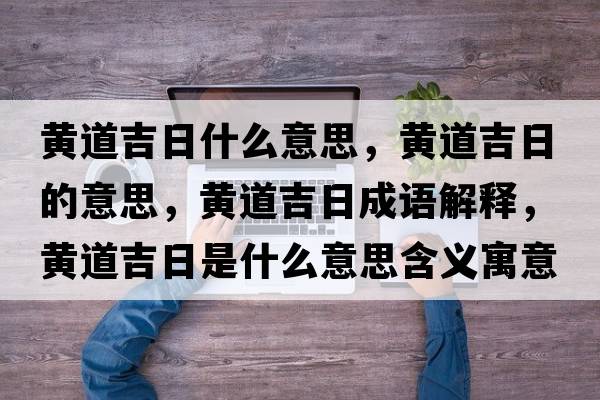 黃道吉日什么意思，黃道吉日的意思，黃道吉日成語(yǔ)解釋?zhuān)S道吉日是什么意思含義寓意