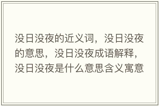 沒(méi)日沒(méi)夜的近義詞，沒(méi)日沒(méi)夜的意思，沒(méi)日沒(méi)夜成語(yǔ)解釋?zhuān)瑳](méi)日沒(méi)夜是什么意思含義寓意
