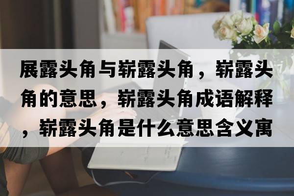 展露頭角與嶄露頭角，嶄露頭角的意思，嶄露頭角成語(yǔ)解釋?zhuān)瑣渎额^角是什么意思含義寓意