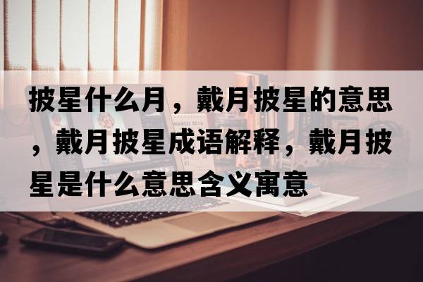 披星什么月，戴月披星的意思，戴月披星成語(yǔ)解釋?zhuān)髟屡鞘鞘裁匆馑己x寓意
