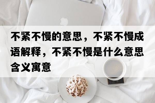 不緊不慢的意思，不緊不慢成語(yǔ)解釋?zhuān)痪o不慢是什么意思含義寓意