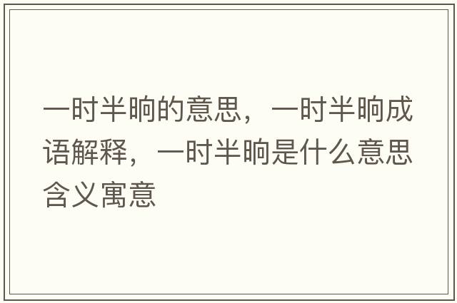 一時(shí)半晌的意思，一時(shí)半晌成語(yǔ)解釋?zhuān)粫r(shí)半晌是什么意思含義寓意