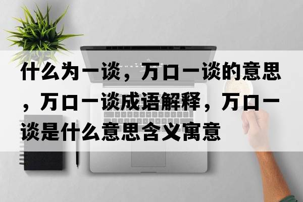 什么為一談，萬(wàn)口一談的意思，萬(wàn)口一談成語(yǔ)解釋?zhuān)f(wàn)口一談是什么意思含義寓意