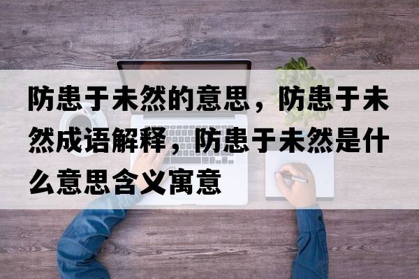 防患于未然的意思，防患于未然成語(yǔ)解釋?zhuān)阑加谖慈皇鞘裁匆馑己x寓意