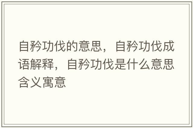 自矜功伐的意思，自矜功伐成語(yǔ)解釋?zhuān)择婀Ψナ鞘裁匆馑己x寓意