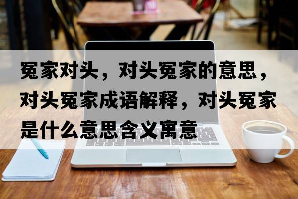 冤家對頭，對頭冤家的意思，對頭冤家成語(yǔ)解釋?zhuān)瑢︻^冤家是什么意思含義寓意