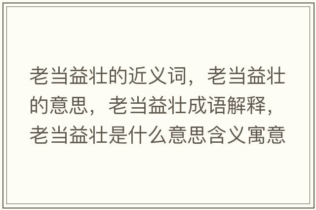 老當益壯的近義詞，老當益壯的意思，老當益壯成語(yǔ)解釋?zhuān)袭斠鎵咽鞘裁匆馑己x寓意