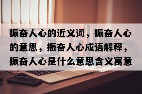 振奮人心的近義詞，振奮人心的意思，振奮人心成語(yǔ)解釋?zhuān)駣^人心是什么意思含義寓意