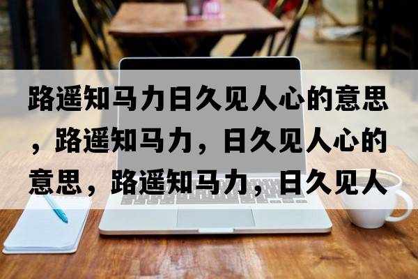 路遙知馬力日久見(jiàn)人心的意思，路遙知馬力，日久見(jiàn)人心的意思，路遙知馬力，日久見(jiàn)人心成語(yǔ)解釋?zhuān)愤b知馬力，日久見(jiàn)人心是什么意思含義寓意