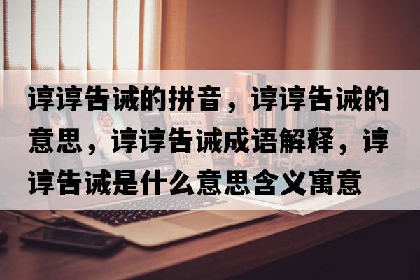 諄諄告誡的拼音，諄諄告誡的意思，諄諄告誡成語(yǔ)解釋?zhuān)佌伕嬲]是什么意思含義寓意