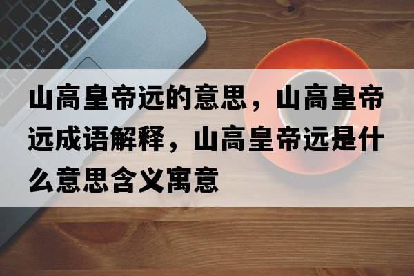 山高皇帝遠的意思，山高皇帝遠成語(yǔ)解釋?zhuān)礁呋实圻h是什么意思含義寓意