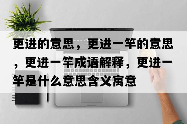 更進(jìn)的意思，更進(jìn)一竿的意思，更進(jìn)一竿成語(yǔ)解釋?zhuān)M(jìn)一竿是什么意思含義寓意