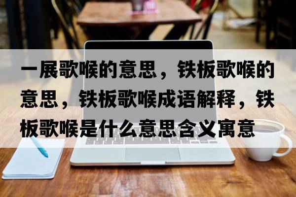 一展歌喉的意思，鐵板歌喉的意思，鐵板歌喉成語(yǔ)解釋?zhuān)F板歌喉是什么意思含義寓意