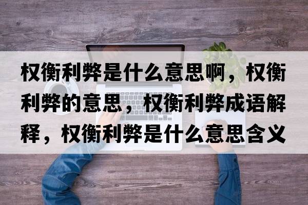 權衡利弊是什么意思啊，權衡利弊的意思，權衡利弊成語(yǔ)解釋?zhuān)瑱嗪饫资鞘裁匆馑己x寓意