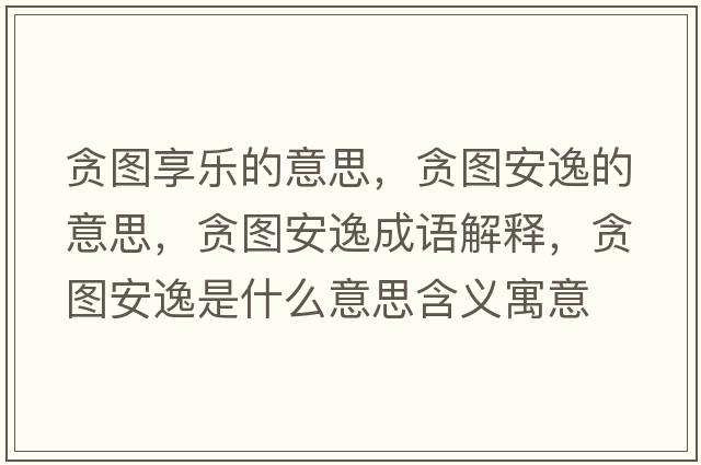 貪圖享樂(lè )的意思，貪圖安逸的意思，貪圖安逸成語(yǔ)解釋?zhuān)潏D安逸是什么意思含義寓意