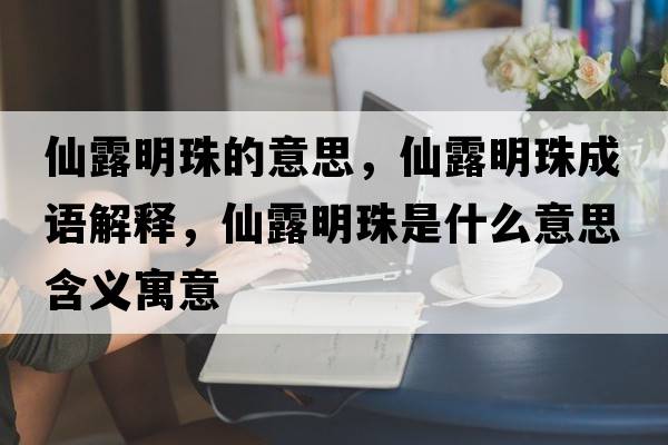 仙露明珠的意思，仙露明珠成語(yǔ)解釋?zhuān)陕睹髦槭鞘裁匆馑己x寓意