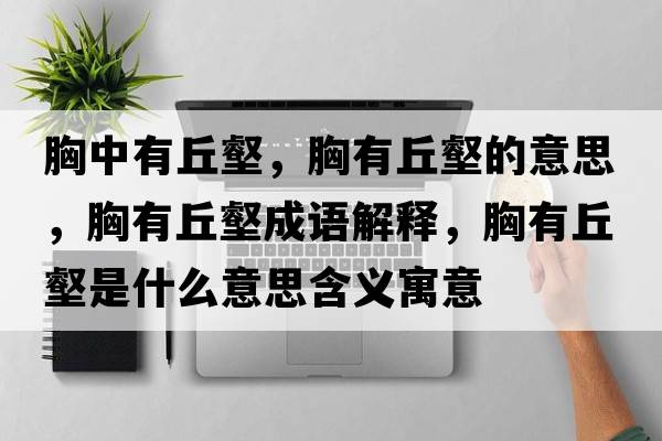 胸中有丘壑，胸有丘壑的意思，胸有丘壑成語(yǔ)解釋?zhuān)赜星疔质鞘裁匆馑己x寓意