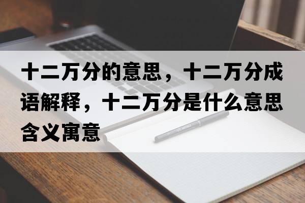 十二萬(wàn)分的意思，十二萬(wàn)分成語(yǔ)解釋?zhuān)f(wàn)分是什么意思含義寓意
