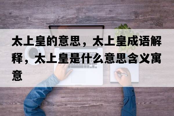 太上皇的意思，太上皇成語(yǔ)解釋?zhuān)匣适鞘裁匆馑己x寓意