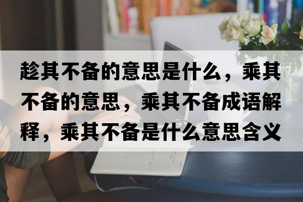 趁其不備的意思是什么，乘其不備的意思，乘其不備成語(yǔ)解釋?zhuān)似洳粋涫鞘裁匆馑己x寓意