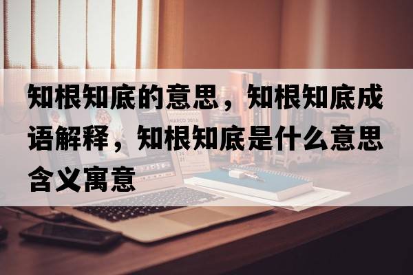 知根知底的意思，知根知底成語(yǔ)解釋?zhuān)资鞘裁匆馑己x寓意