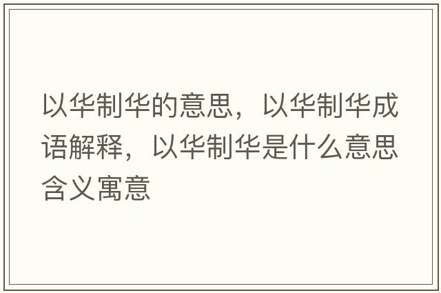 以華制華的意思，以華制華成語(yǔ)解釋?zhuān)匀A制華是什么意思含義寓意