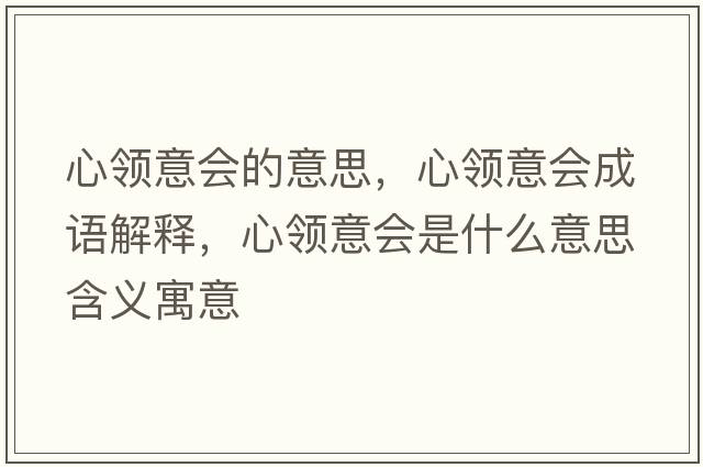 心領(lǐng)意會(huì )的意思，心領(lǐng)意會(huì )成語(yǔ)解釋?zhuān)念I(lǐng)意會(huì )是什么意思含義寓意