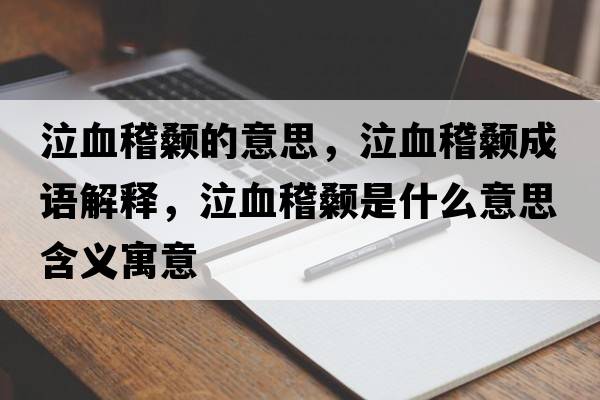 泣血稽顙的意思，泣血稽顙成語(yǔ)解釋?zhuān)嬍鞘裁匆馑己x寓意