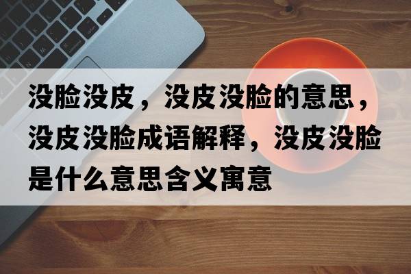 沒(méi)臉沒(méi)皮，沒(méi)皮沒(méi)臉的意思，沒(méi)皮沒(méi)臉成語(yǔ)解釋?zhuān)瑳](méi)皮沒(méi)臉是什么意思含義寓意