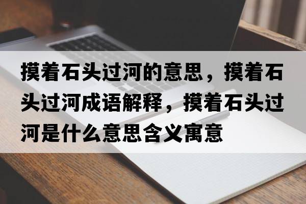 摸著(zhù)石頭過(guò)河的意思，摸著(zhù)石頭過(guò)河成語(yǔ)解釋?zhuān)?zhù)石頭過(guò)河是什么意思含義寓意