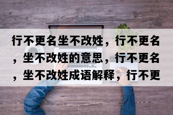 行不更名坐不改姓，行不更名，坐不改姓的意思，行不更名，坐不改姓成語(yǔ)解釋?zhuān)胁桓?，坐不改姓是什么意思含義寓意