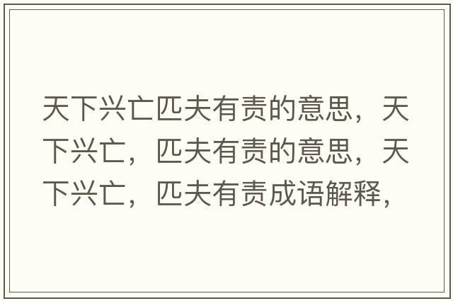 天下興亡匹夫有責的意思，天下興亡，匹夫有責的意思，天下興亡，匹夫有責成語(yǔ)解釋?zhuān)煜屡d亡，匹夫有責是什么意思含義寓意