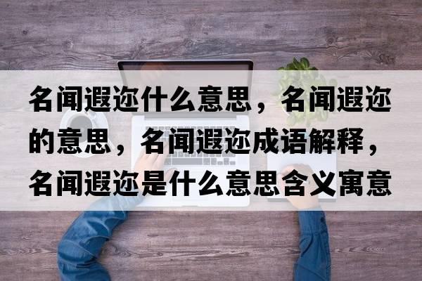 名聞遐邇什么意思，名聞遐邇的意思，名聞遐邇成語(yǔ)解釋?zhuān)勫谶兪鞘裁匆馑己x寓意